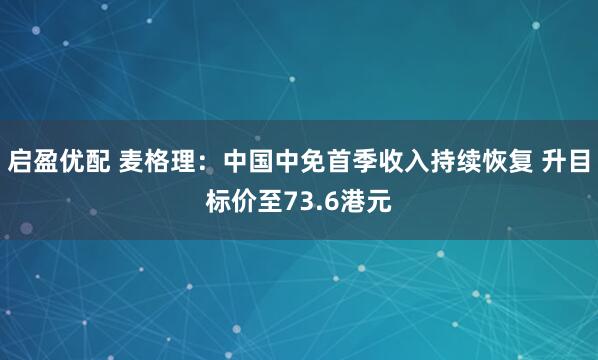 启盈优配 麦格理：中国中免首季收入持续恢复 升目标价至73.6港元