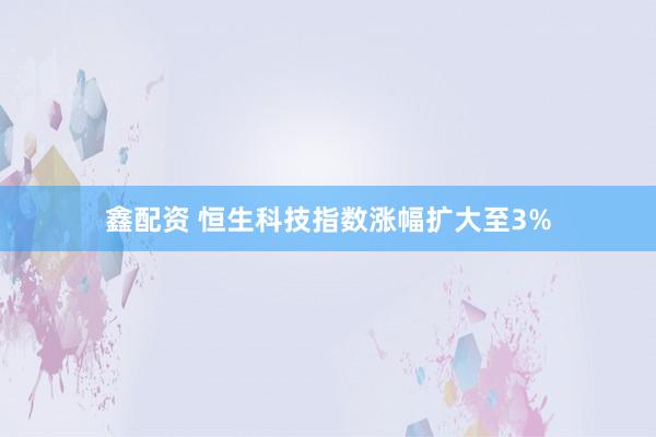 鑫配资 恒生科技指数涨幅扩大至3%