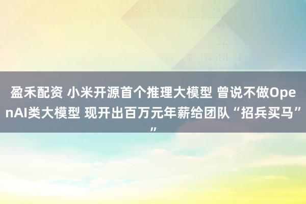 盈禾配资 小米开源首个推理大模型 曾说不做OpenAI类大模型 现开出百万元年薪给团队“招兵买马”