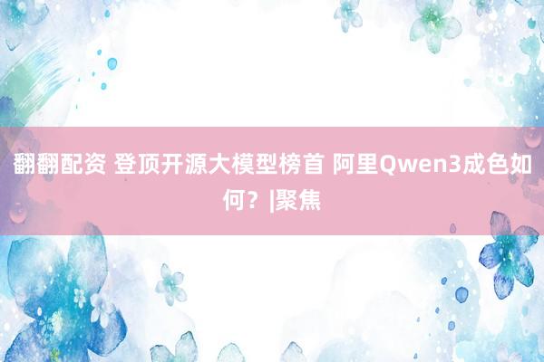 翻翻配资 登顶开源大模型榜首 阿里Qwen3成色如何？|聚焦