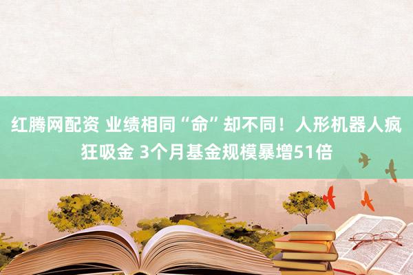 红腾网配资 业绩相同“命”却不同！人形机器人疯狂吸金 3个月基金规模暴增51倍