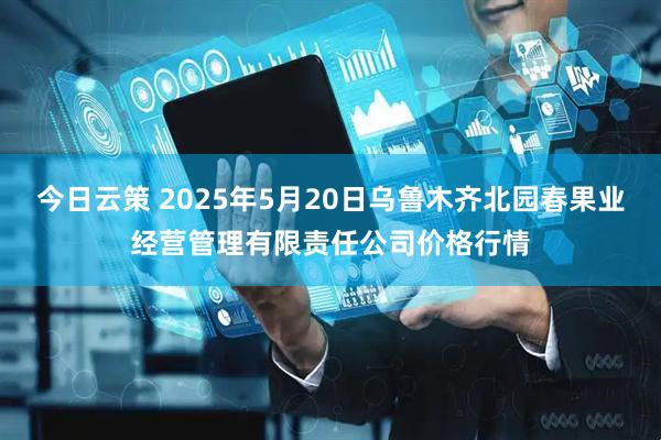 今日云策 2025年5月20日乌鲁木齐北园春果业经营管理有限责任公司价格行情