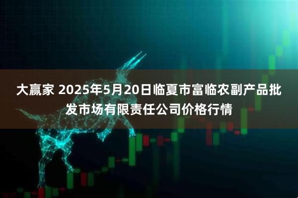 大赢家 2025年5月20日临夏市富临农副产品批发市场有限责任公司价格行情