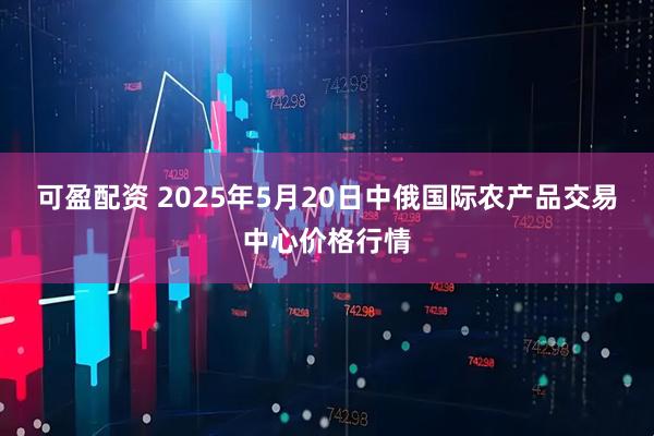 可盈配资 2025年5月20日中俄国际农产品交易中心价格行情