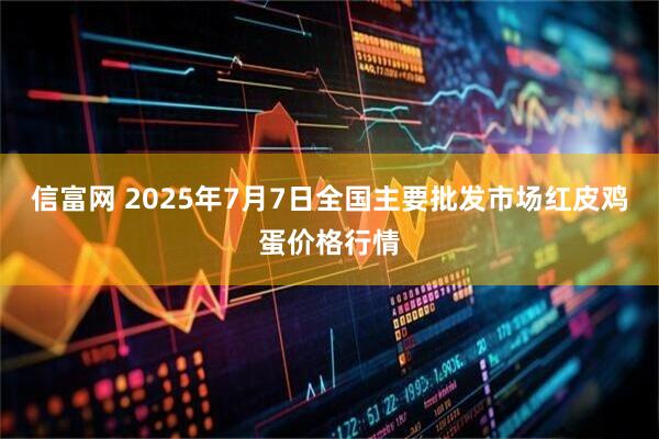 信富网 2025年7月7日全国主要批发市场红皮鸡蛋价格行情