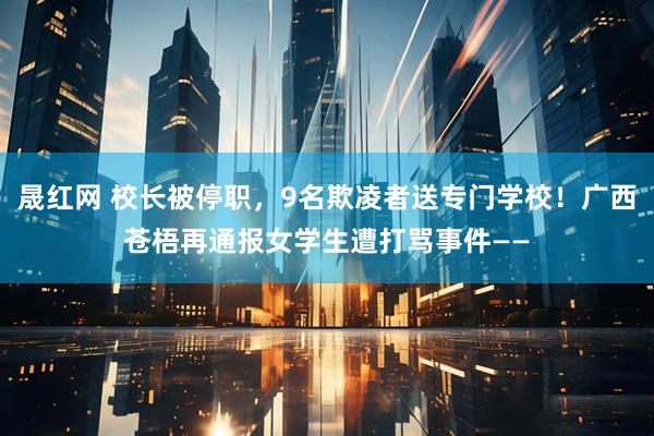 晟红网 校长被停职，9名欺凌者送专门学校！广西苍梧再通报女学生遭打骂事件——