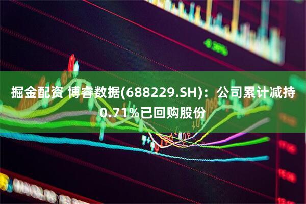 掘金配资 博睿数据(688229.SH)：公司累计减持0.71%已回购股份