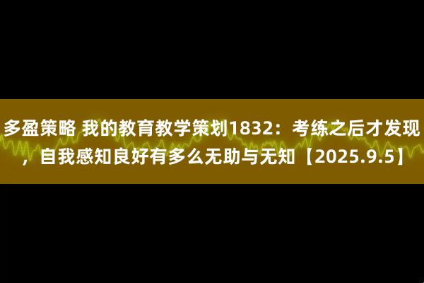 多盈策略 我的教育教学策划1832：考练之后才发现，自我感知良好有多么无助与无知【2025.9.5】