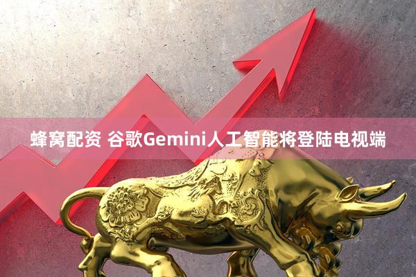 蜂窝配资 谷歌Gemini人工智能将登陆电视端