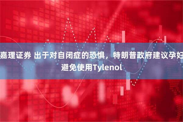 嘉理证券 出于对自闭症的恐惧，特朗普政府建议孕妇避免使用Tylenol