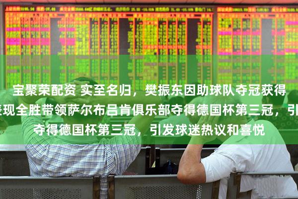宝聚荣配资 实至名归，樊振东因助球队夺冠获得MVP激动难眠，表现全胜带领萨尔布吕肯俱乐部夺得德国杯第三冠，引发球迷热议和喜悦