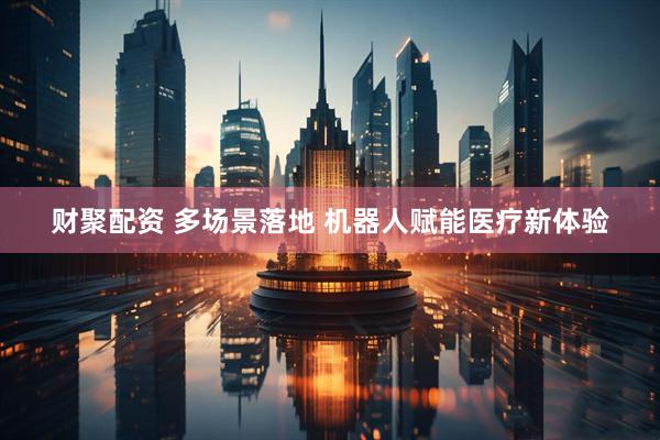 财聚配资 多场景落地 机器人赋能医疗新体验