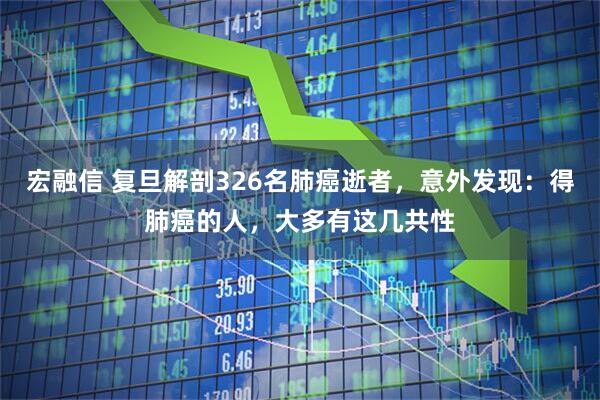 宏融信 复旦解剖326名肺癌逝者，意外发现：得肺癌的人，大多有这几共性