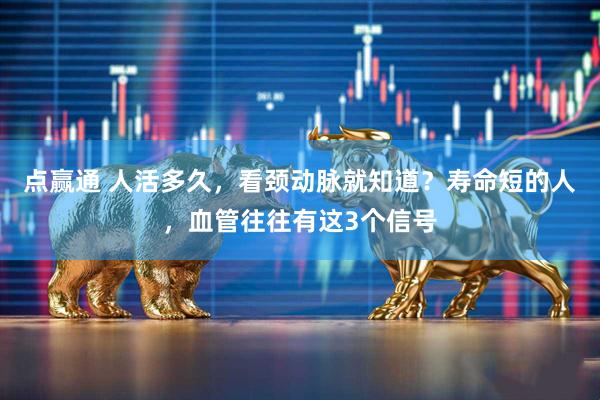 点赢通 人活多久，看颈动脉就知道？寿命短的人，血管往往有这3个信号