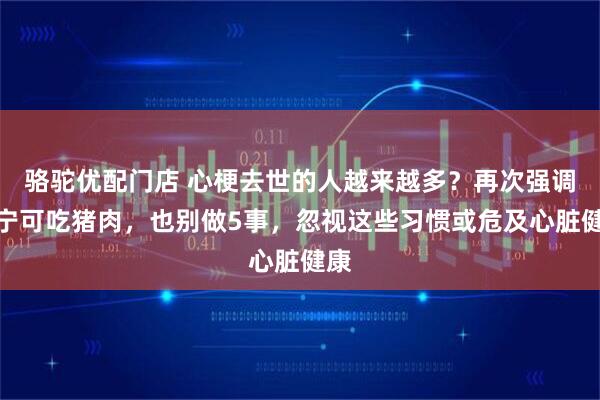 骆驼优配门店 心梗去世的人越来越多？再次强调：宁可吃猪肉，也别做5事，忽视这些习惯或危及心脏健康